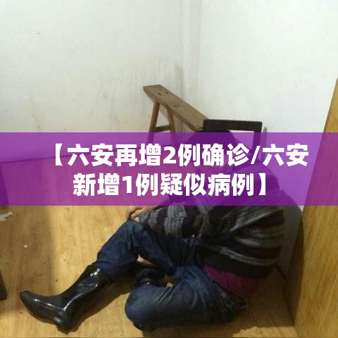 【六安再增2例确诊/六安新增1例疑似病例】