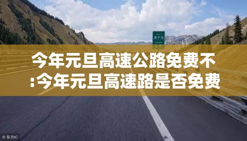 今年元旦高速公路免费不:今年元旦高速路是否免费