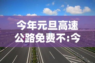 今年元旦高速公路免费不:今年元旦高速路是否免费