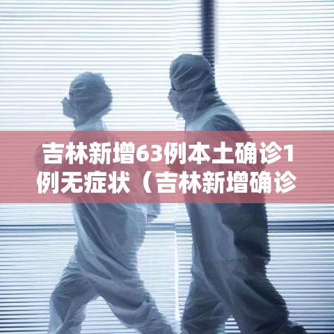 吉林新增63例本土确诊1例无症状（吉林新增确诊病例4例,无症状感染者3例）