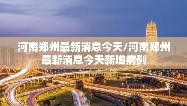 河南郑州最新消息今天/河南郑州最新消息今天新增病例 河南郑州最新消息今天/河南郑州最新消息今天新增病例