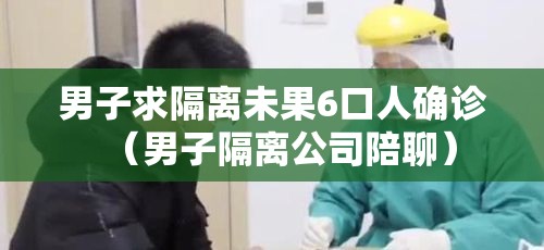 男子求隔离未果6口人确诊(男子隔离公司陪聊) 男子求隔离未果6口人确诊(男子隔离公司陪聊)