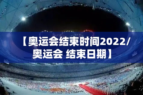 【奥运会结束时间2022/奥运会 结束日期】 【奥运会结束时间2022/奥运会 结束日期】