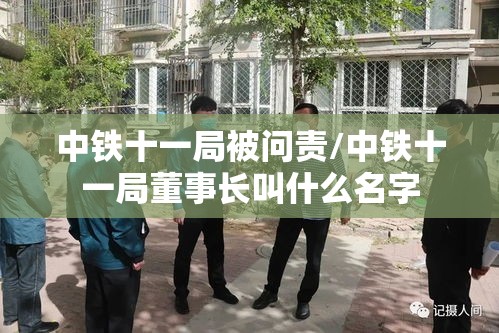 中铁十一局被问责/中铁十一局董事长叫什么名字 中铁十一局被问责/中铁十一局董事长叫什么名字