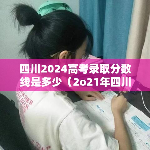 四川2024高考录取分数线是多少（2o21年四川高考录取分数线查询）