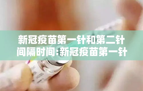 新冠疫苗第一针和第二针间隔时间:新冠疫苗第一针与第二针之间间隔多久