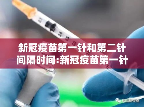 新冠疫苗第一针和第二针间隔时间:新冠疫苗第一针与第二针之间间隔多久