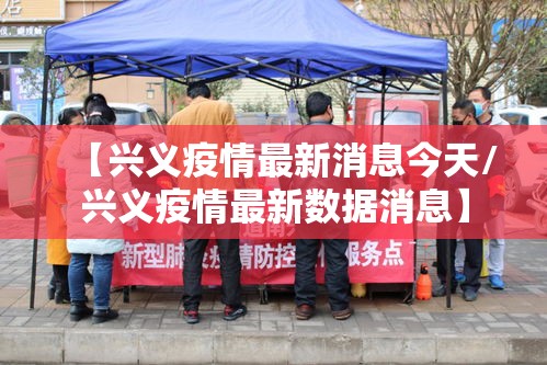 【兴义疫情最新消息今天/兴义疫情最新数据消息】