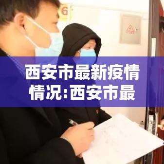 西安市最新疫情情况:西安市最新疫情分布 西安市最新疫情情况:西安市最新疫情分布