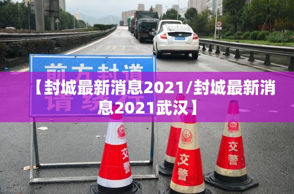 【封城最新消息2021/封城最新消息2021武汉】 【封城最新消息2021/封城最新消息2021武汉】