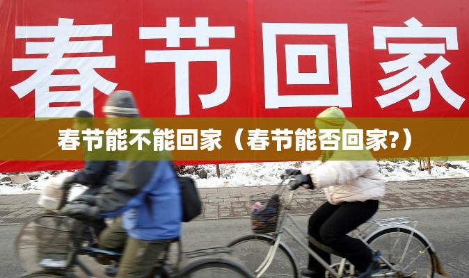 春节能不能回家(春节能否回家?) 春节能不能回家(春节能否回家?)