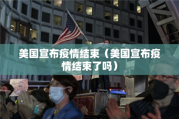 美国宣布疫情结束(美国宣布疫情结束了吗) 美国宣布疫情结束(美国宣布疫情结束了吗)
