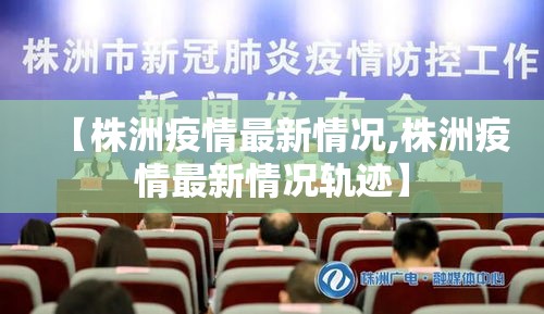 【株洲疫情最新情况,株洲疫情最新情况轨迹】