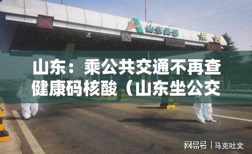 山东:乘公共交通不再查健康码核酸(山东坐公交车微信程序付款) 山东:乘公共交通不再查健康码核酸(山东坐公交车微信程序付款)