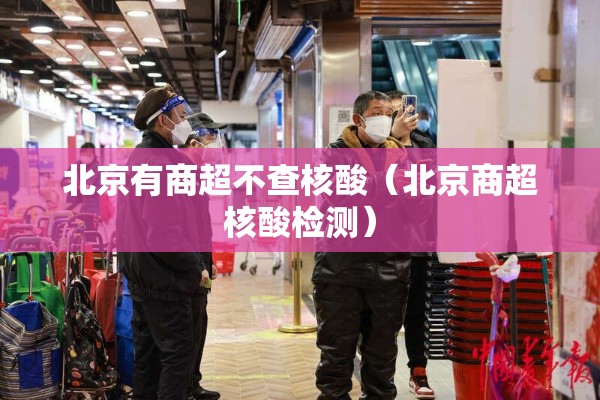 北京有商超不查核酸(北京商超核酸检测) 北京有商超不查核酸(北京商超核酸检测)