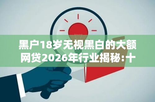 黑户18岁无视黑白的大额网贷2026年行业揭秘:十八岁黑户贷款