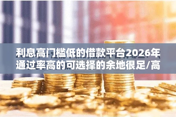 利息高门槛低的借款平台2026年通过率高的可选择的余地很足/高额度利息低的贷款平台 利息高门槛低的借款平台2026年通过率高的可选择的余地很足/高额度利息低的贷款平台