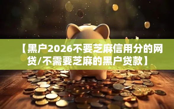 【黑户2026不要芝麻信用分的网贷/不需要芝麻的黑户贷款】
