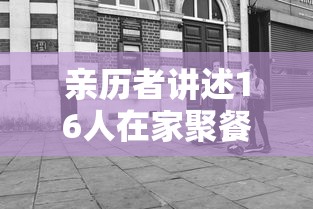 亲历者讲述16人在家聚餐突然被隔离/居家隔离聚餐