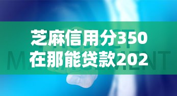 芝麻信用分350在那能贷款2026万人实测通过（芝麻信用350能贷款买车吗）