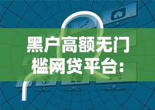 黑户高额无门槛网贷平台:2021有什么黑户也能批的网贷