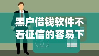 黑户借钱软件不看征信的容易下款的/无视黑户的借钱软件 黑户借钱软件不看征信的容易下款的/无视黑户的借钱软件