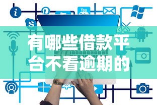 有哪些借款平台不看逾期的:有没有正规的贷款平台不看逾期的