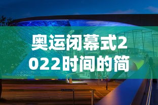 奥运闭幕式2022时间的简单介绍 奥运闭幕式2022时间的简单介绍