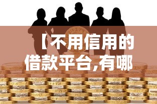 【不用信用的借款平台,有哪些不用信用值的借款】 【不用信用的借款平台,有哪些不用信用值的借款】