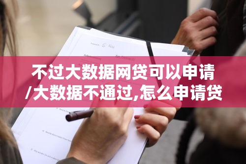 不过大数据网贷可以申请/大数据不通过,怎么申请贷款
