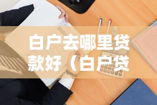 白户去哪里贷款好(白户贷款哪个银行容易) 白户去哪里贷款好(白户贷款哪个银行容易)