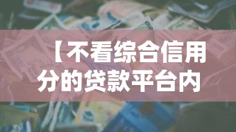 【不看综合信用分的贷款平台内行人经验/不看综合评分不看征信的大额分期贷有没有】