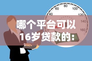 哪个平台可以16岁贷款的:什么平台十六岁贷款