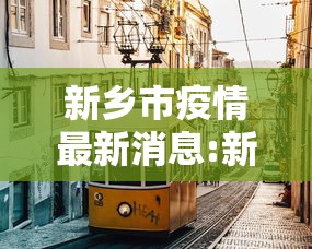 新乡市疫情最新消息:新乡市新型肺炎最新情况 新乡市疫情最新消息:新乡市新型肺炎最新情况