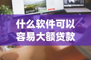 什么软件可以容易大额贷款速看这5个/容易通过的大额贷款app 什么软件可以容易大额贷款速看这5个/容易通过的大额贷款app