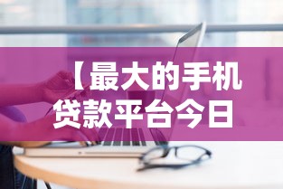 【最大的手机贷款平台今日这些就够了,最好的手机贷款平台排行】 【最大的手机贷款平台今日这些就够了,最好的手机贷款平台排行】