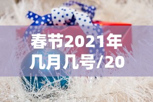 春节2021年几月几号/2021春节的时候是几月几日号啊? 春节2021年几月几号/2021春节的时候是几月几日号啊?