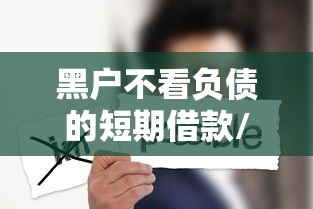 黑户不看负债的短期借款/黑户贷款不查征信秒批不收手续费的 黑户不看负债的短期借款/黑户贷款不查征信秒批不收手续费的