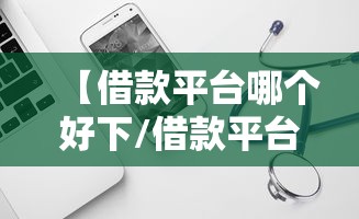 【借款平台哪个好下/借款平台哪个好下款快点】 【借款平台哪个好下/借款平台哪个好下款快点】