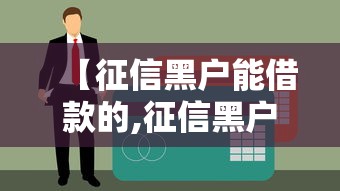 【征信黑户能借款的,征信黑户能贷款】 【征信黑户能借款的,征信黑户能贷款】