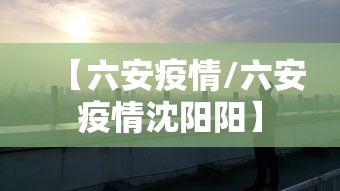 【六安疫情/六安疫情沈阳阳】 【六安疫情/六安疫情沈阳阳】