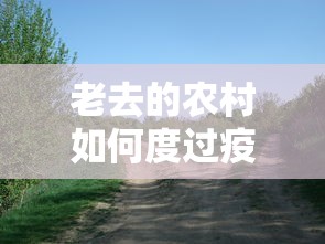 老去的农村如何度过疫情寒冬(老去的农村如何度过疫情寒冬作文) 老去的农村如何度过疫情寒冬(老去的农村如何度过疫情寒冬作文)