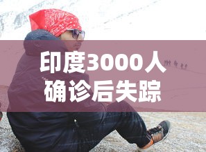 印度3000人确诊后失踪(印度3000人确诊后失踪多久) 印度3000人确诊后失踪(印度3000人确诊后失踪多久)