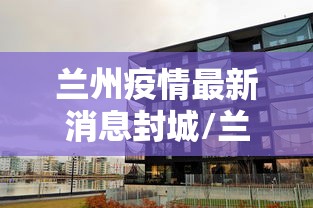 兰州疫情最新消息封城/兰州疫情最新消息封路 兰州疫情最新消息封城/兰州疫情最新消息封路