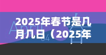 2025年春节是几月几日(2025年春节是几月几日怎么休) 2025年春节是几月几日(2025年春节是几月几日怎么休)