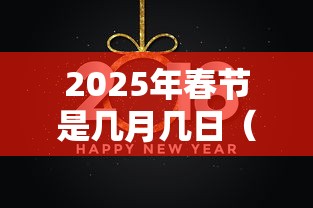 2025年春节是几月几日(2025年春节是几月几日怎么休) 2025年春节是几月几日(2025年春节是几月几日怎么休)