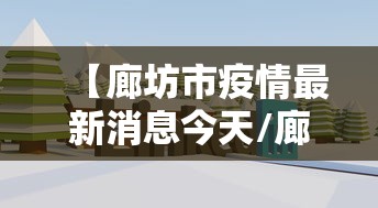 【廊坊市疫情最新消息今天/廊坊市疫情动态】 【廊坊市疫情最新消息今天/廊坊市疫情动态】