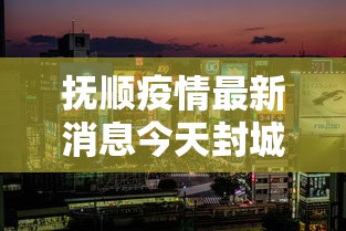 抚顺疫情最新消息今天封城了(抚顺疫情最新消息今天封城了吗) 抚顺疫情最新消息今天封城了(抚顺疫情最新消息今天封城了吗)