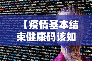 【疫情基本结束健康码该如何处理,疫情已经结束】 【疫情基本结束健康码该如何处理,疫情已经结束】