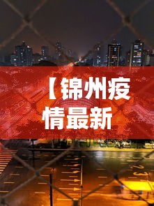 【锦州疫情最新消息今天封城了,锦州疫情最新数据消息】 【锦州疫情最新消息今天封城了,锦州疫情最新数据消息】